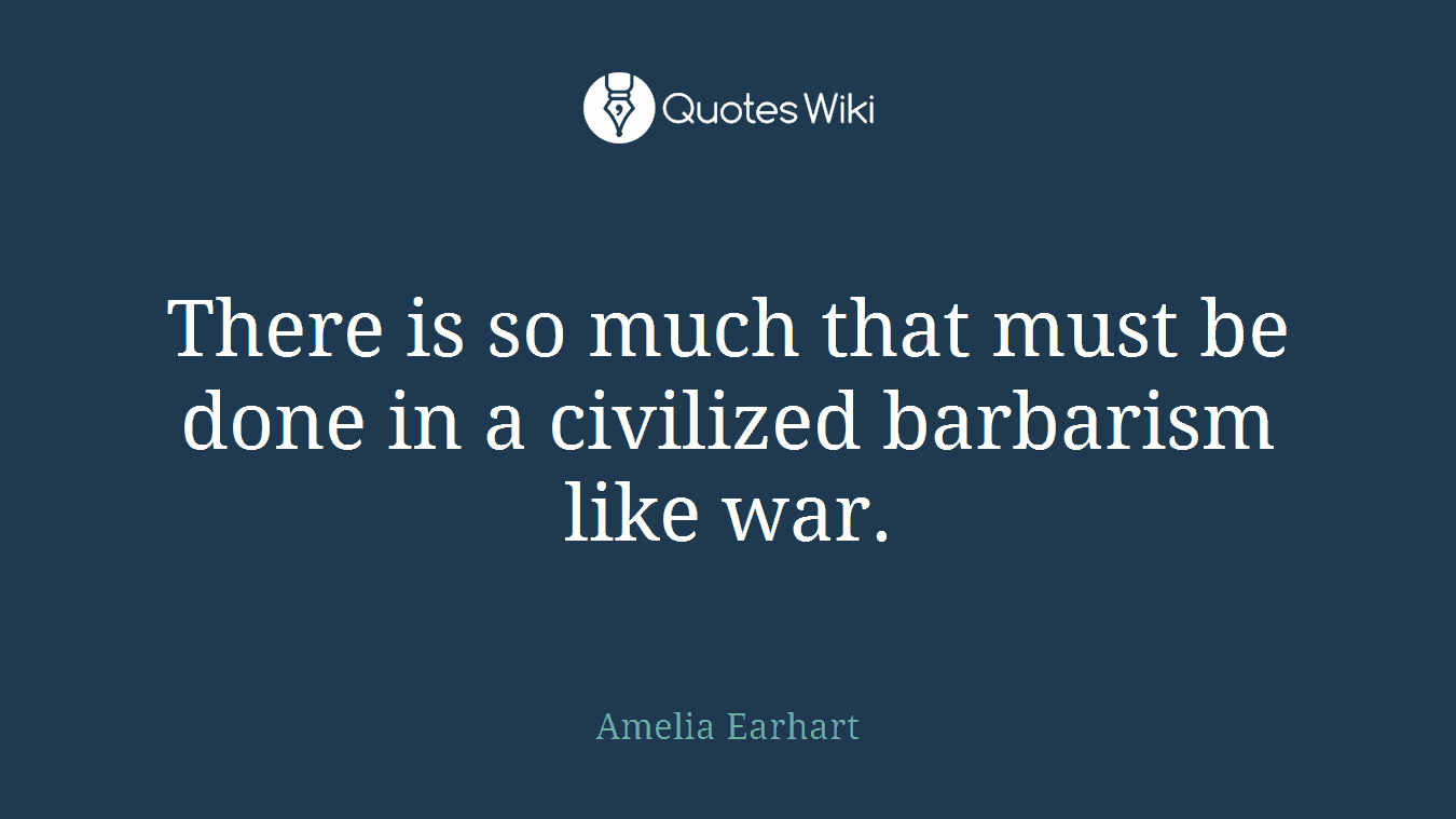 There is so much that must be done in a civilized barbarism like war.