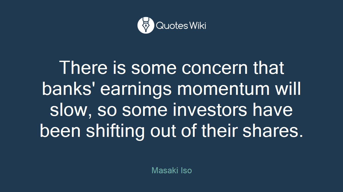 There is some concern that banks' earnings momentum will slow, so some investors have been shifting out of their shares.
