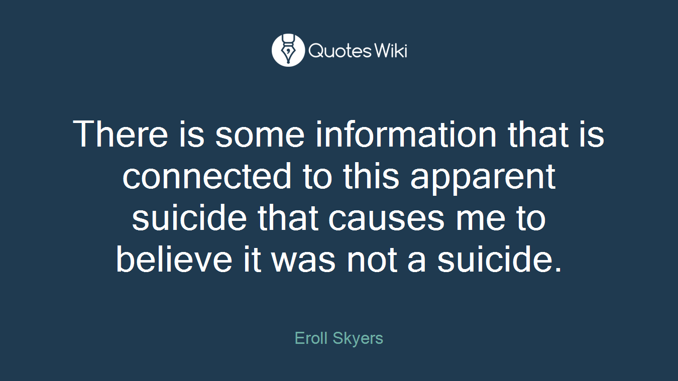 There is some information that is connected to this apparent suicide that causes me to believe it was not a suicide.