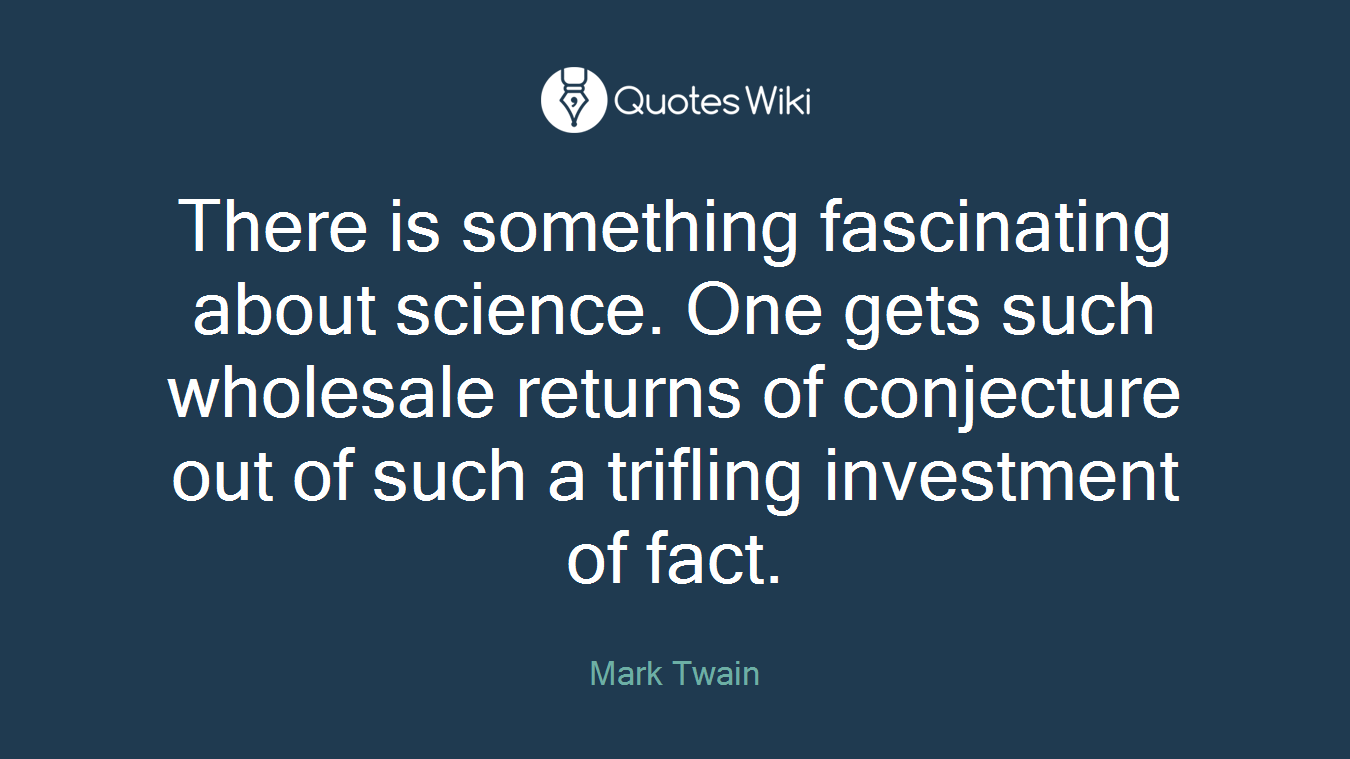 There is something fascinating about science. One gets such wholesale returns of conjecture out of such a trifling investment of fact.