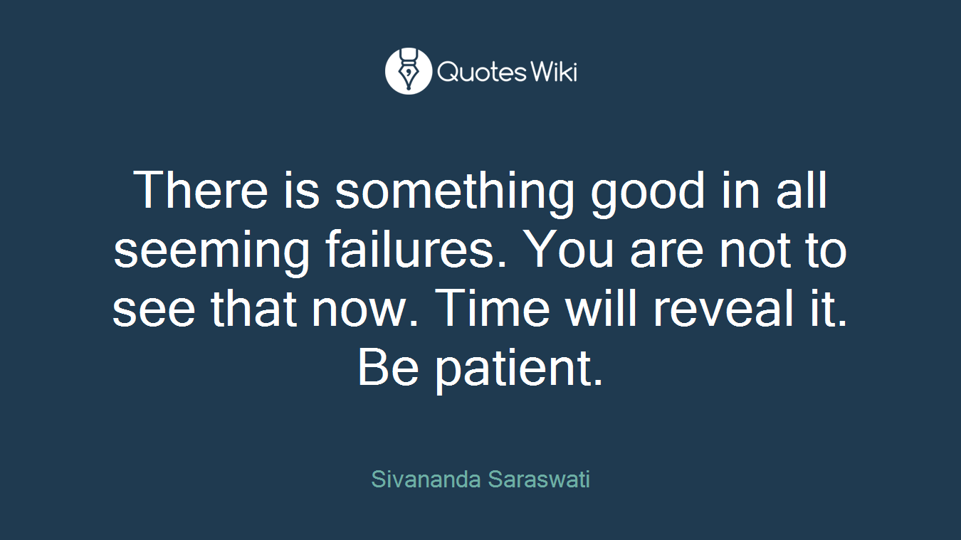 There is something good in all seeming failures. You are not to see that now. Time will reveal it. Be patient.