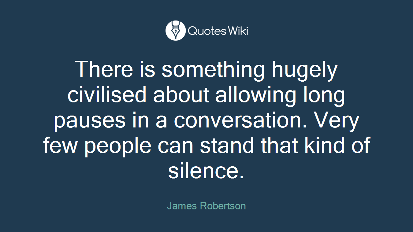 There is something hugely civilised about allowing long pauses in a conversation. Very few people can stand that kind of silence.