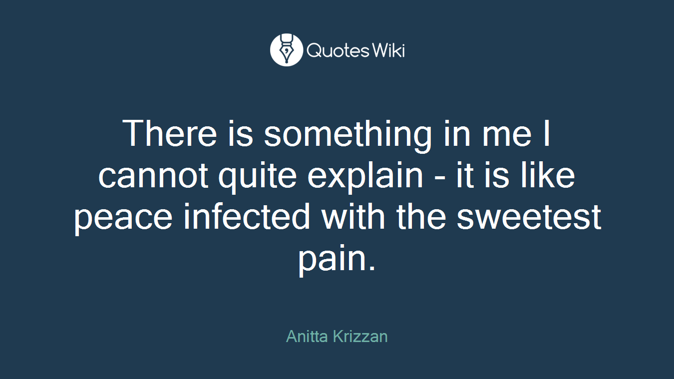 There is something in me I cannot quite explain - it is like peace infected with the sweetest pain.