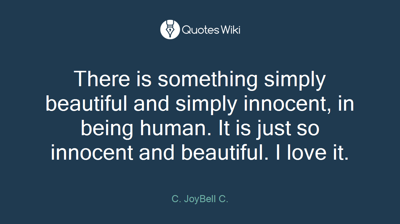 There is something simply beautiful and simply innocent, in being human. It is just so innocent and beautiful. I love it.