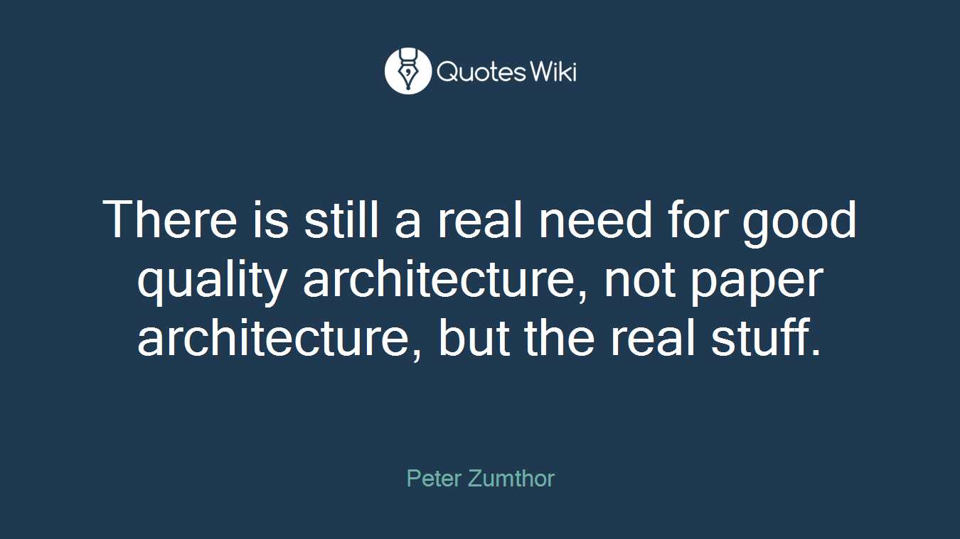 There is still a real need for good quality architecture, not paper architecture, but the real stuff.