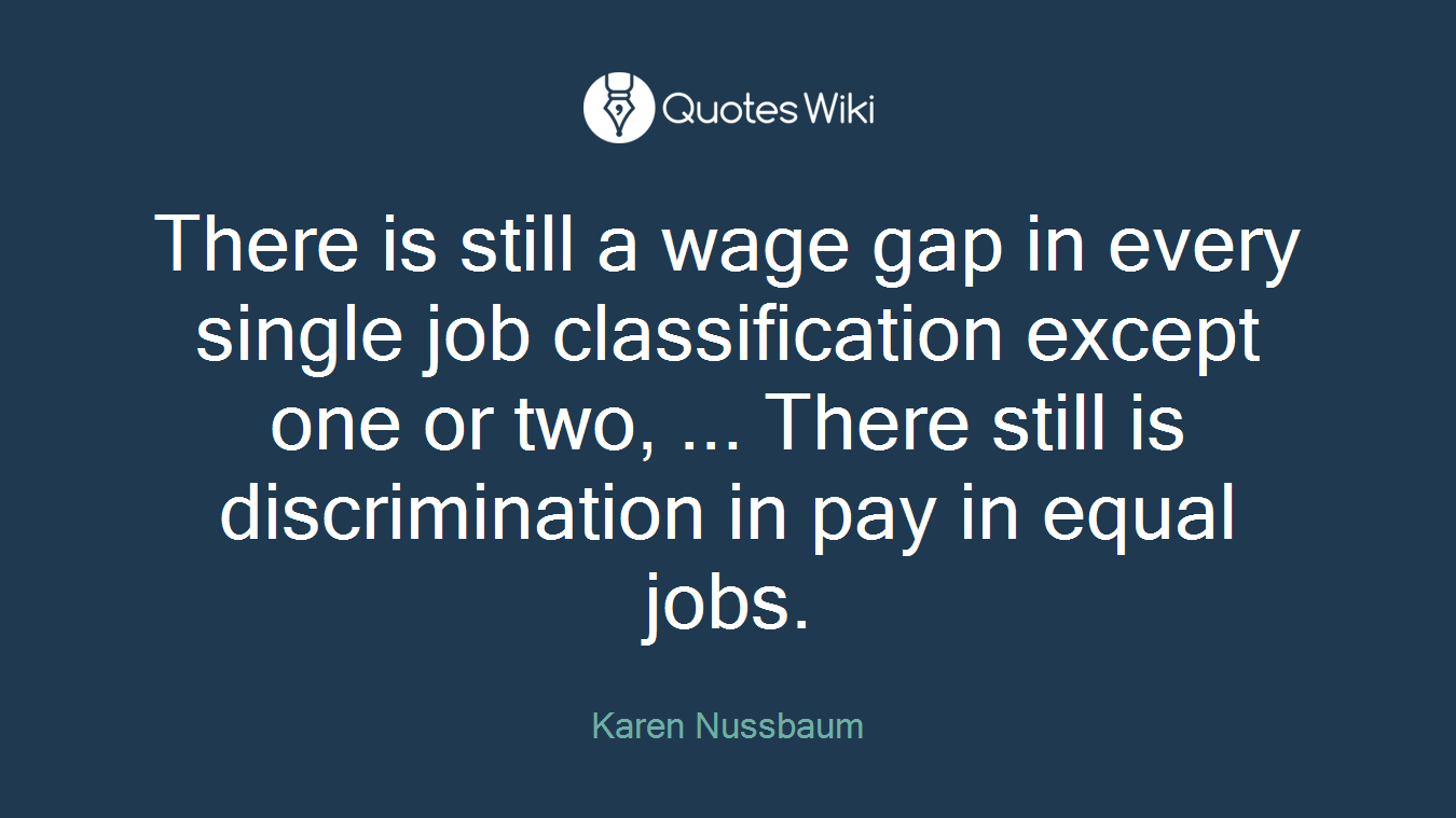 There is still a wage gap in every single job classification except one or two, ... There still is discrimination in pay in equal jobs.