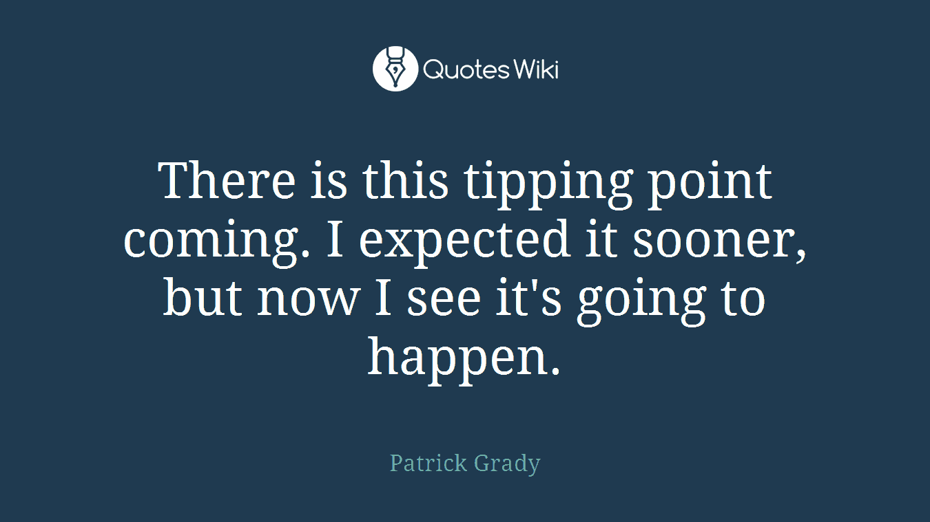 There is this tipping point coming. I expected it sooner, but now I see it's going to happen.
