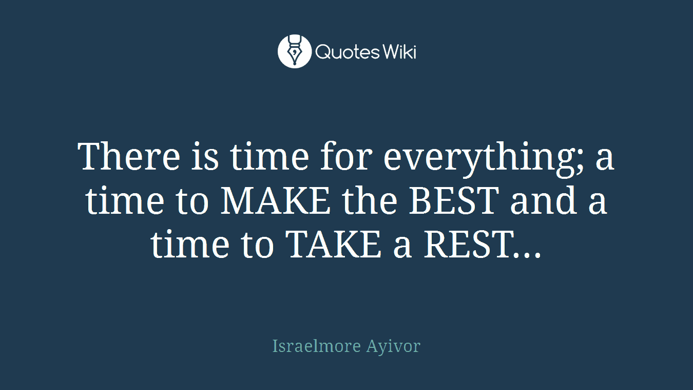 There is time for everything; a time to MAKE the BEST and a time to TAKE a REST...