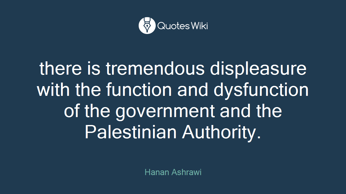 there is tremendous displeasure with the function and dysfunction of the government and the Palestinian Authority.