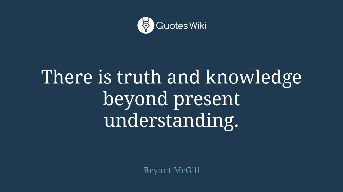 There is truth and knowledge beyond present understanding.