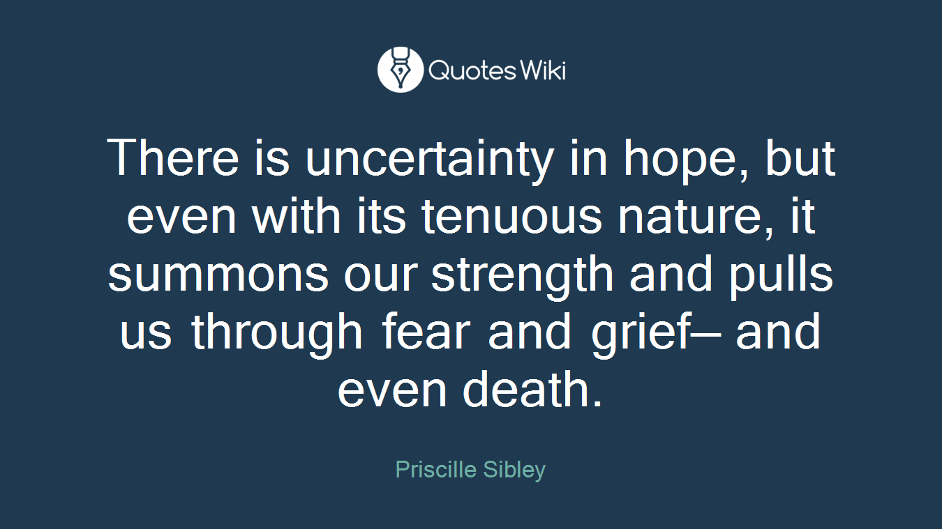 There is uncertainty in hope, but even with its tenuous nature, it summons our strength and pulls us through fear and grief— and even death.