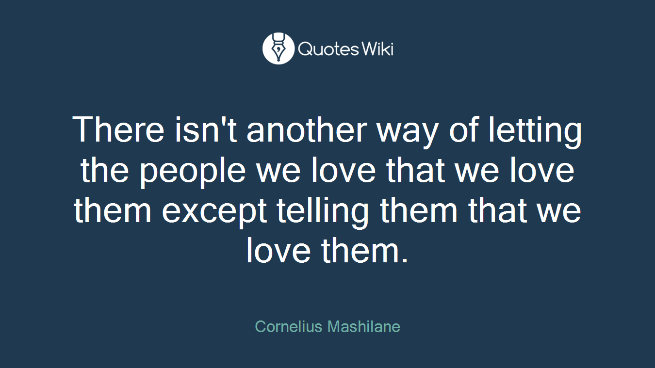 There isn't another way of letting the people we love that we love them except telling them that we love them.