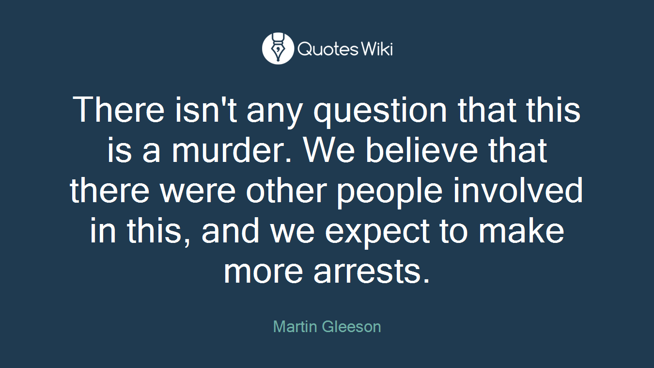 There isn't any question that this is a murder. We believe that there were other people involved in this, and we expect to make more arrests.