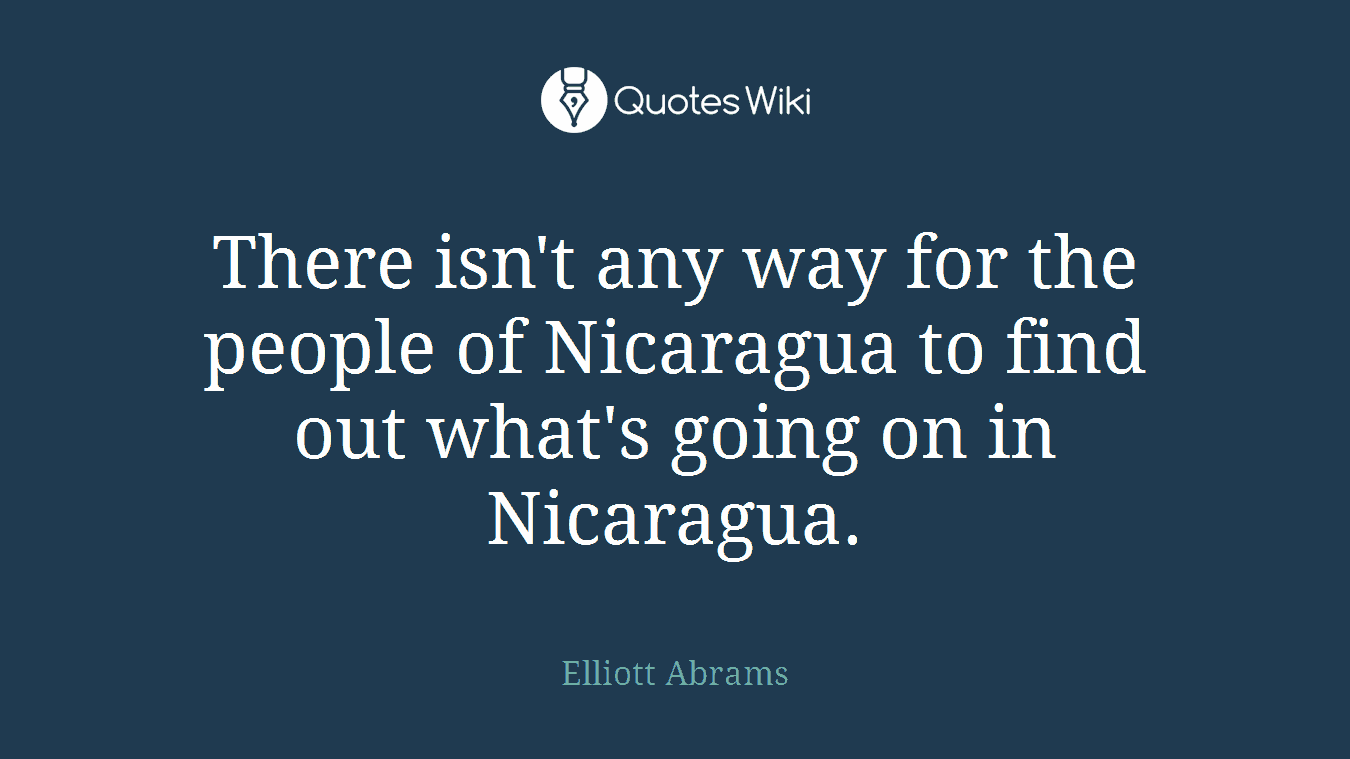 There isn't any way for the people of Nicaragua to find out what's going on in Nicaragua.