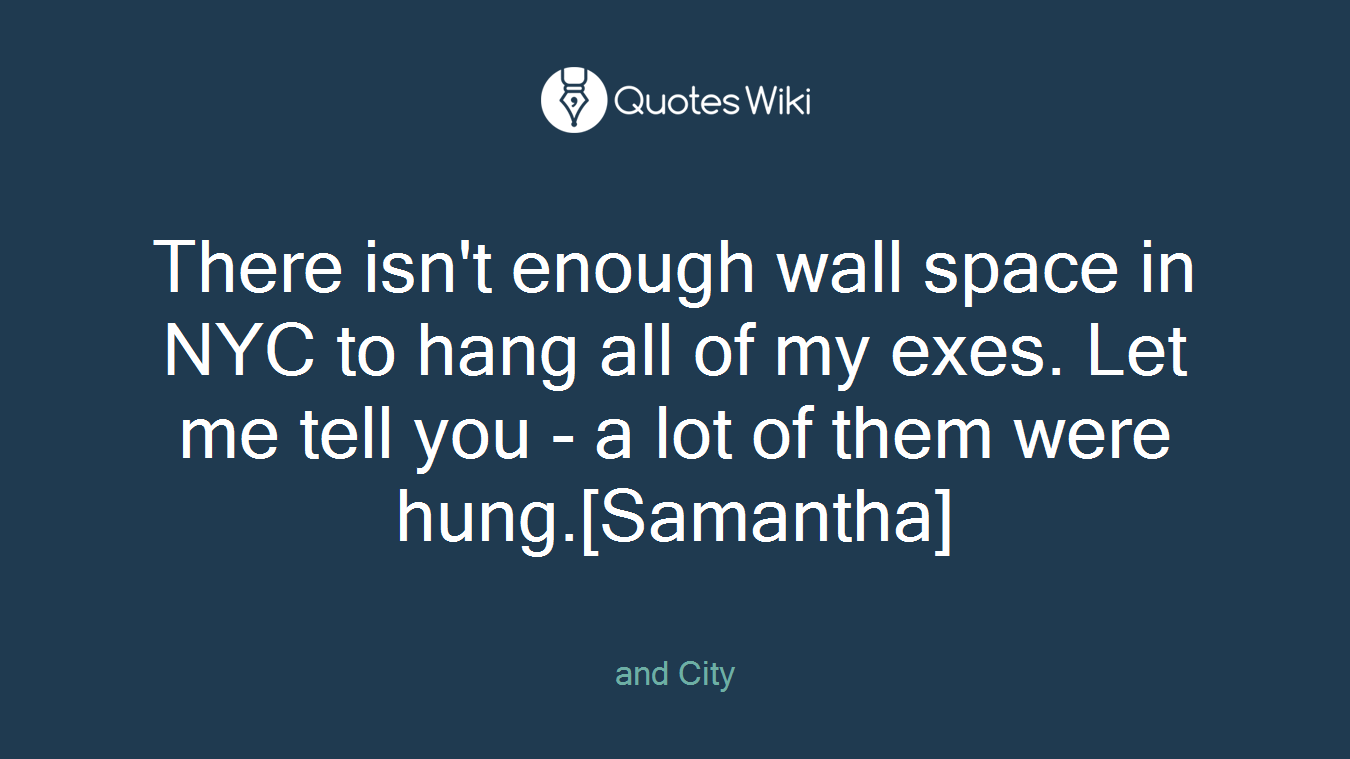 There isn't enough wall space in NYC to hang all of my exes. Let me tell you - a lot of them were hung.[Samantha]