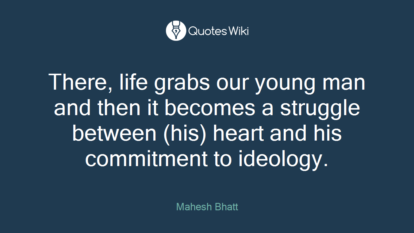 There, life grabs our young man and then it becomes a struggle between (his) heart and his commitment to ideology.