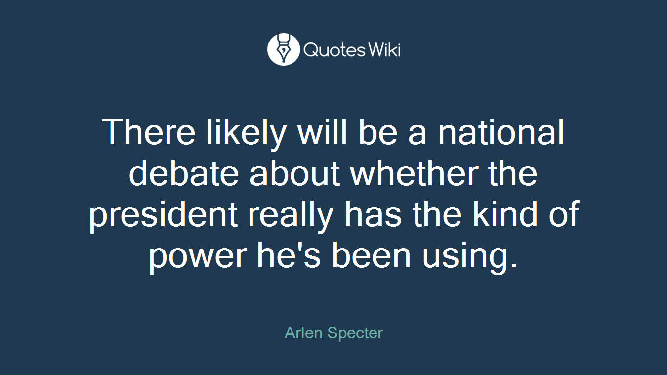 There likely will be a national debate about whether the president really has the kind of power he's been using.