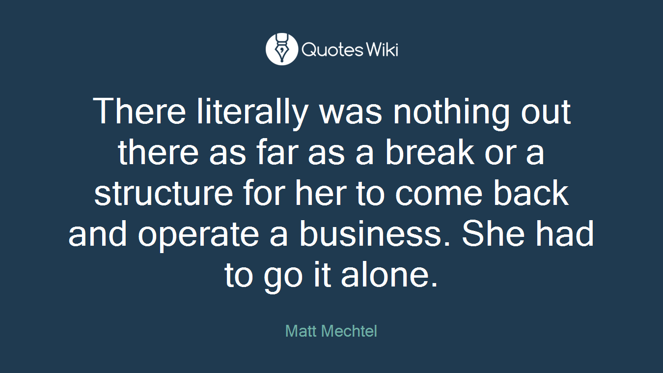 There literally was nothing out there as far as a break or a structure for her to come back and operate a business. She had to go it alone.
