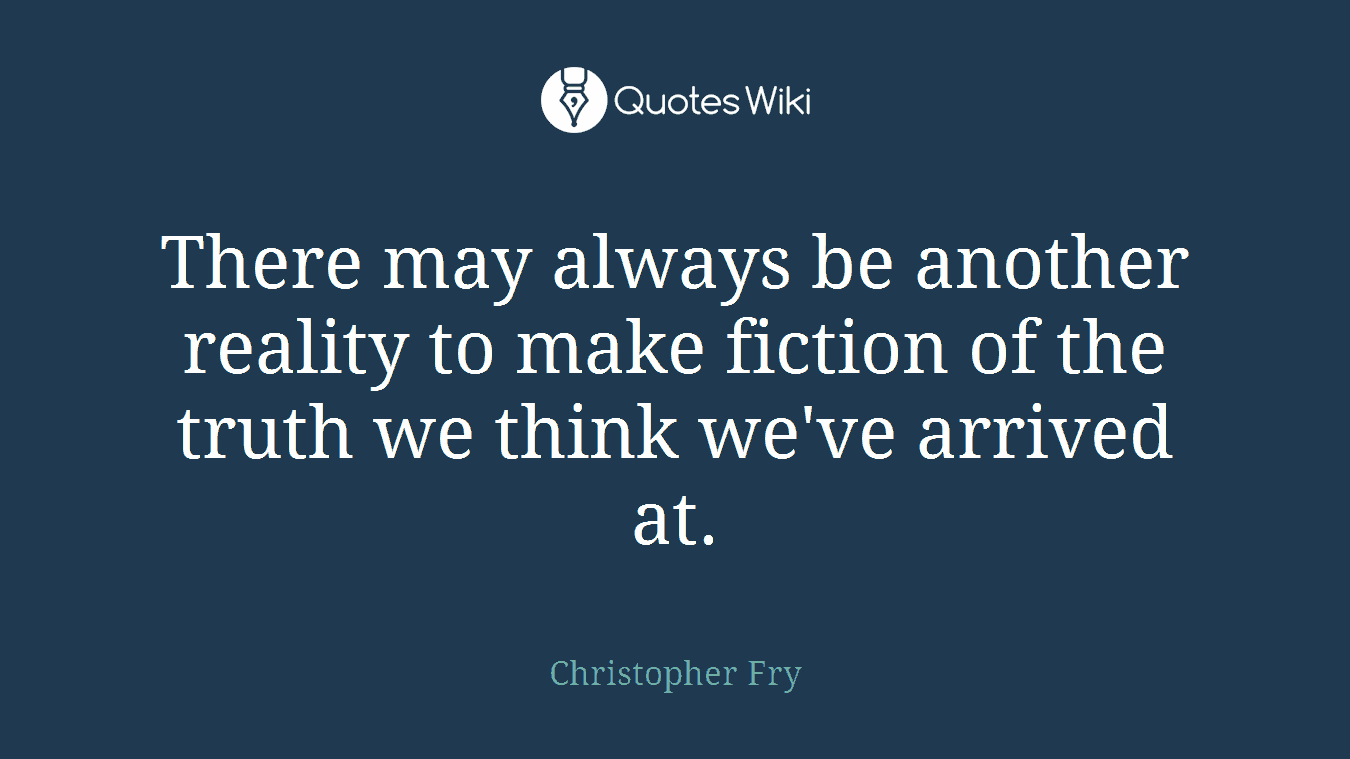 There may always be another reality to make fiction of the truth we think we've arrived at.