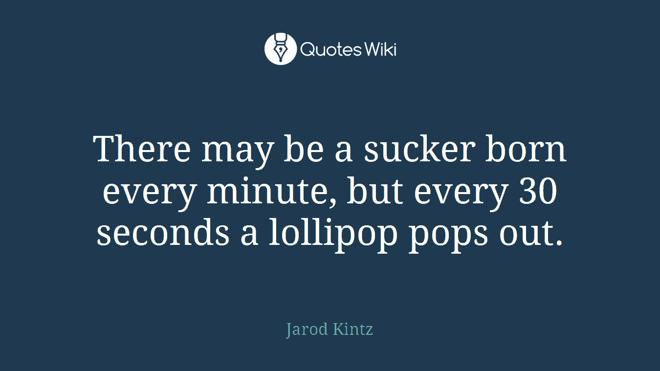 There may be a sucker born every minute, but every 30 seconds a lollipop pops out.
