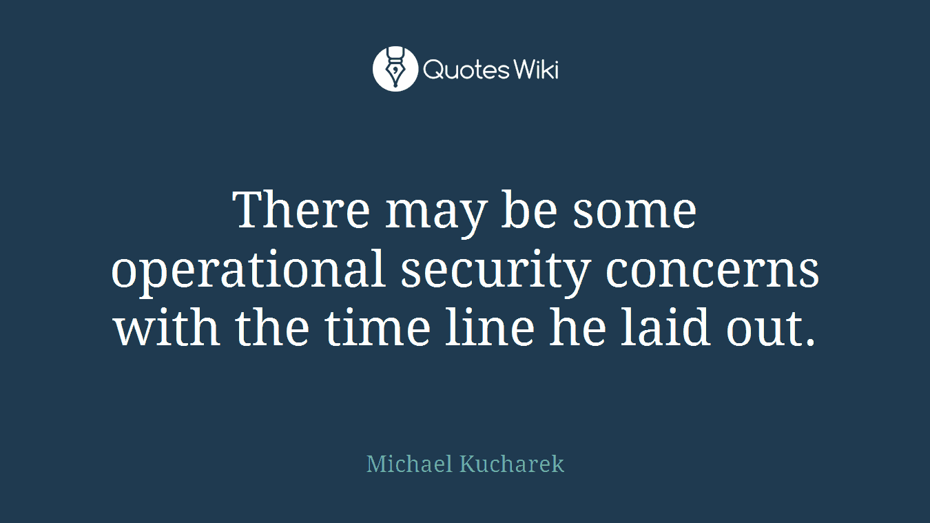 There may be some operational security concerns with the time line he laid out.