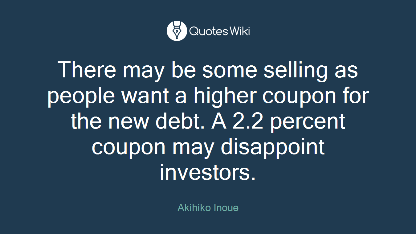 There may be some selling as people want a higher coupon for the new debt. A 2.2 percent coupon may disappoint investors.