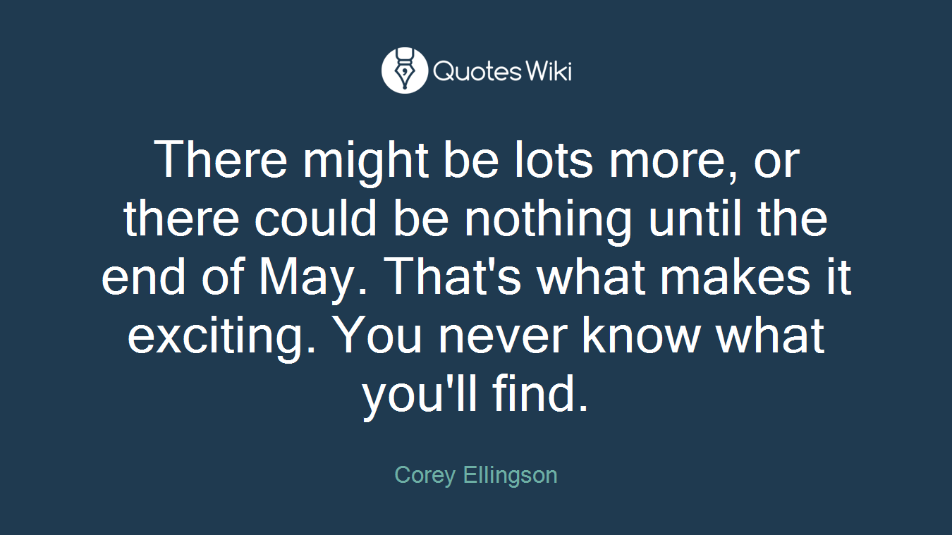There might be lots more, or there could be nothing until the end of May. That's what makes it exciting. You never know what you'll find.