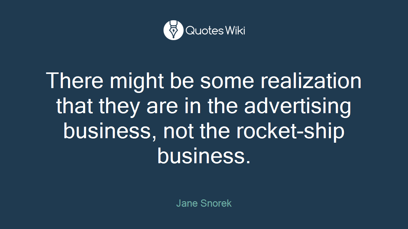 There might be some realization that they are in the advertising business, not the rocket-ship business.