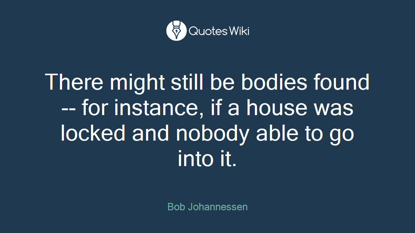 There might still be bodies found -- for instance, if a house was locked and nobody able to go into it.
