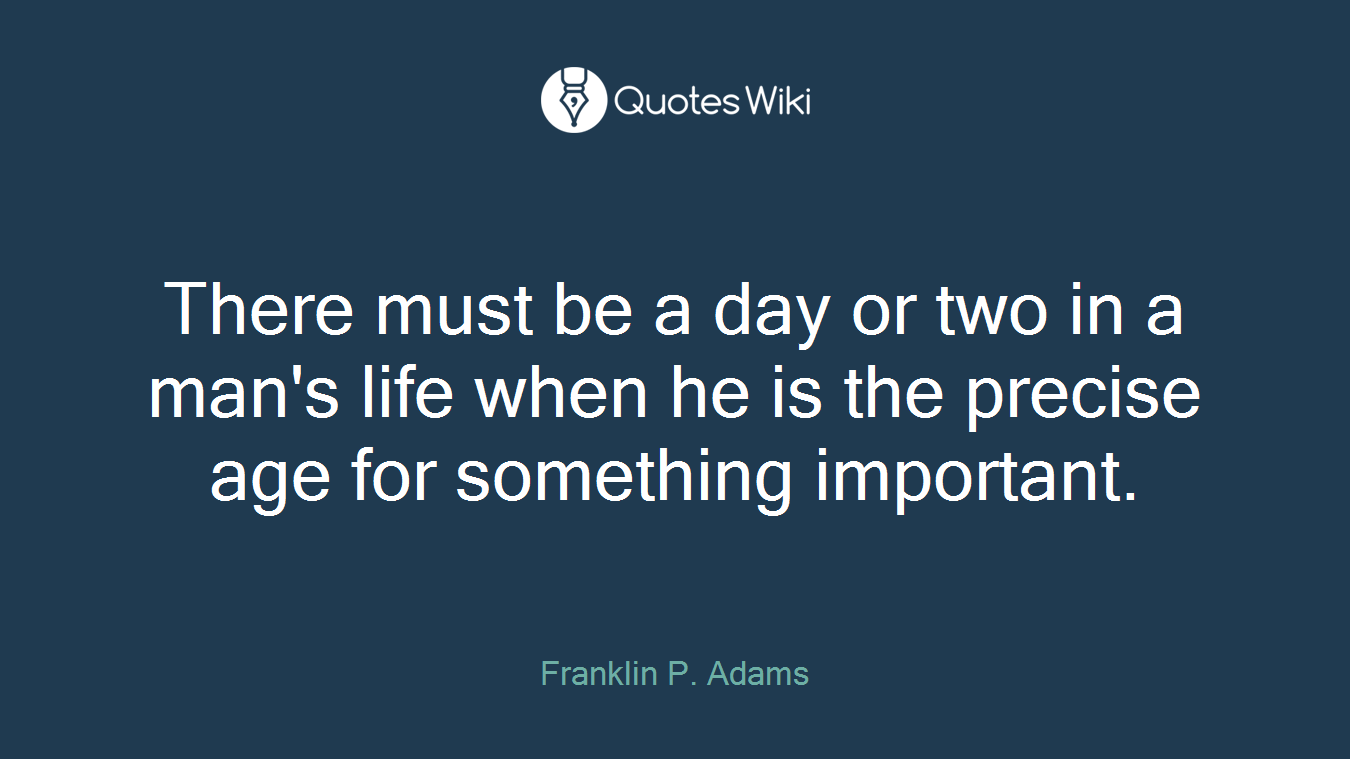 There must be a day or two in a man's life when he is the precise age for something important.