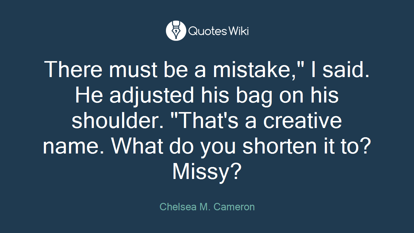 There must be a mistake," I said. He adjusted his bag on his shoulder. "That's a creative name. What do you shorten it to? Missy?