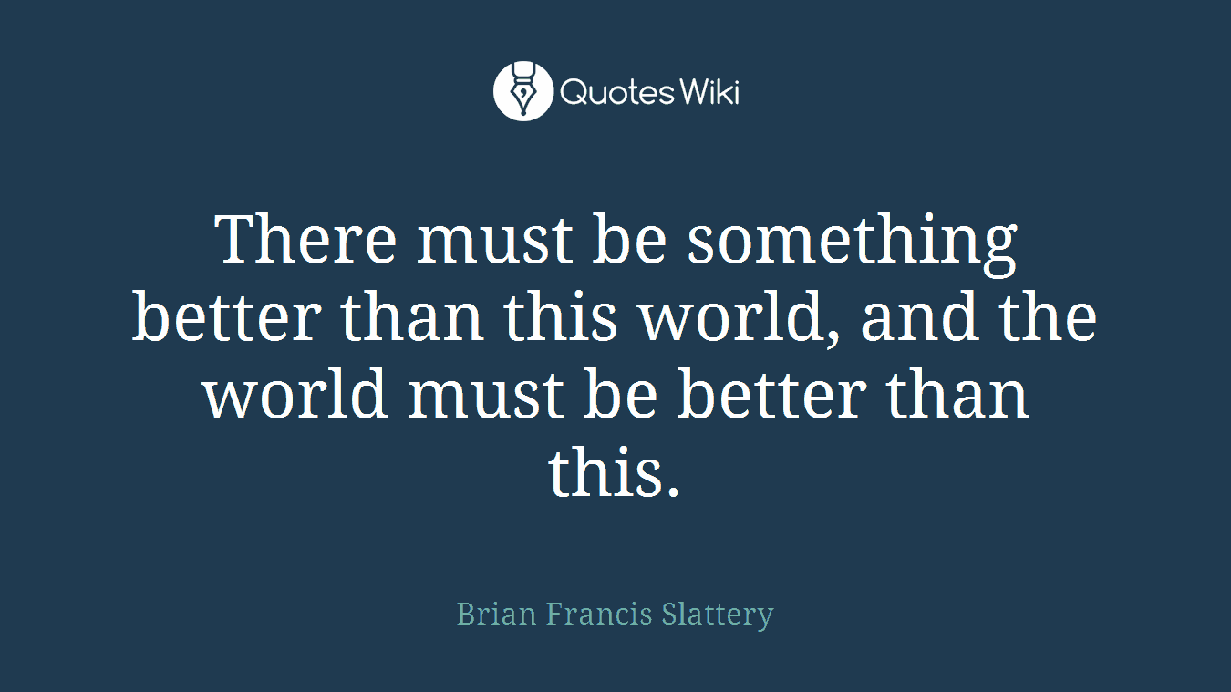 There must be something better than this world, and the world must be better than this.