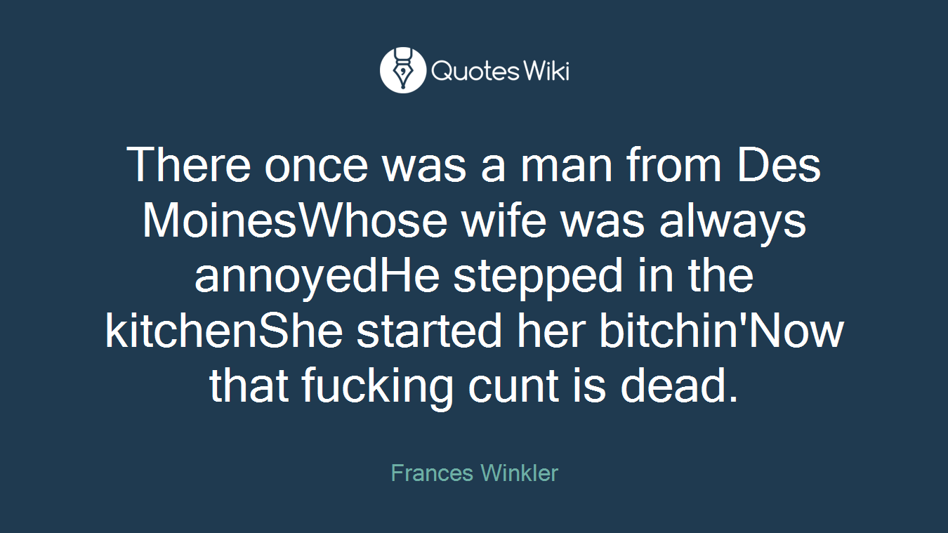 There once was a man from Des MoinesWhose wife was always annoyedHe stepped in the kitchenShe started her bitchin'Now that fucking cunt is dead.