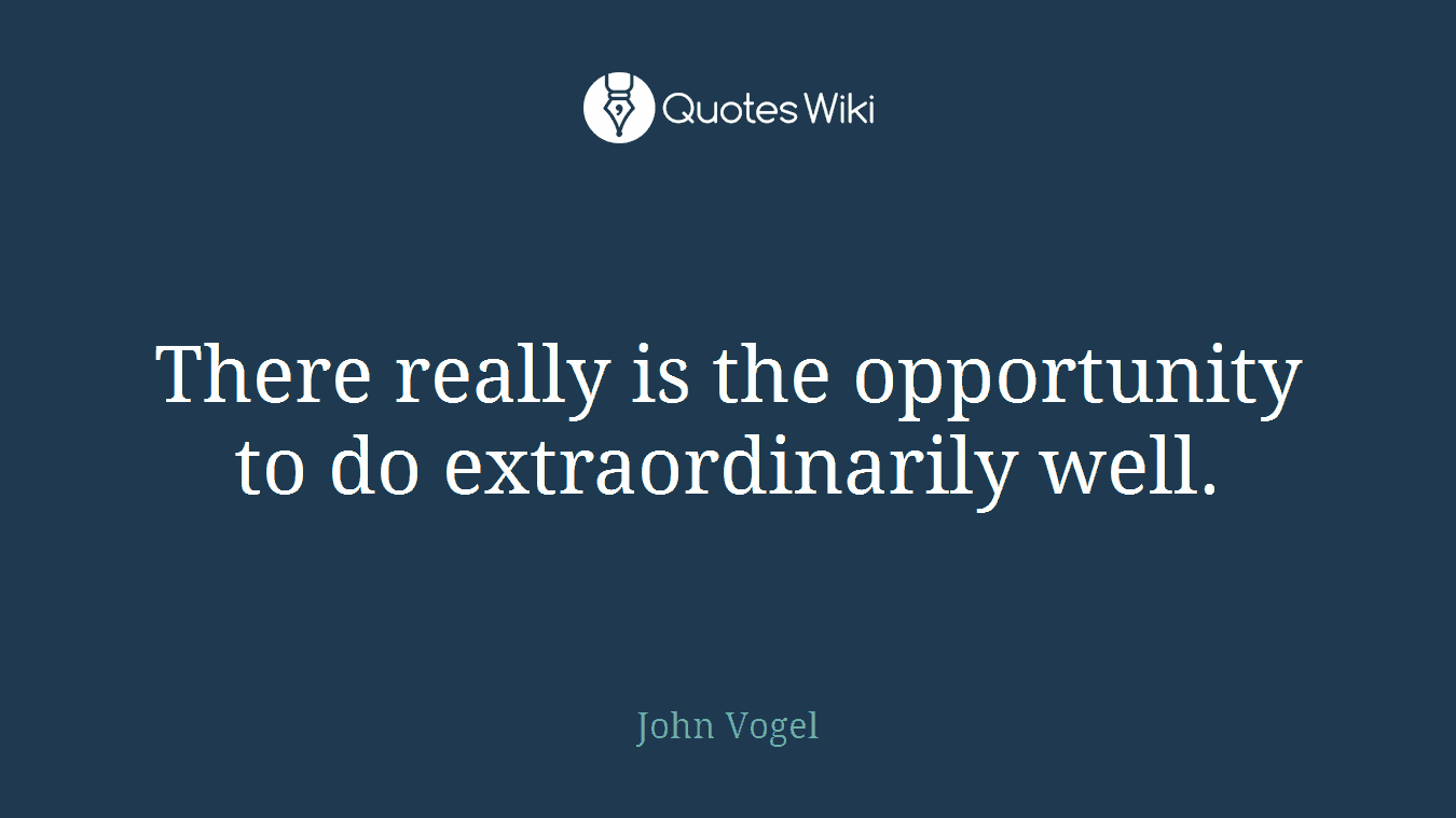 There really is the opportunity to do extraordinarily well.