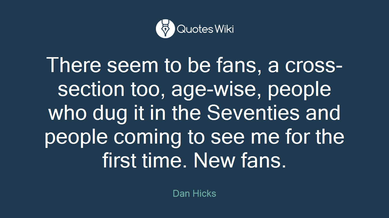 There seem to be fans, a cross-section too, age-wise, people who dug it in the Seventies and people coming to see me for the first time. New fans.