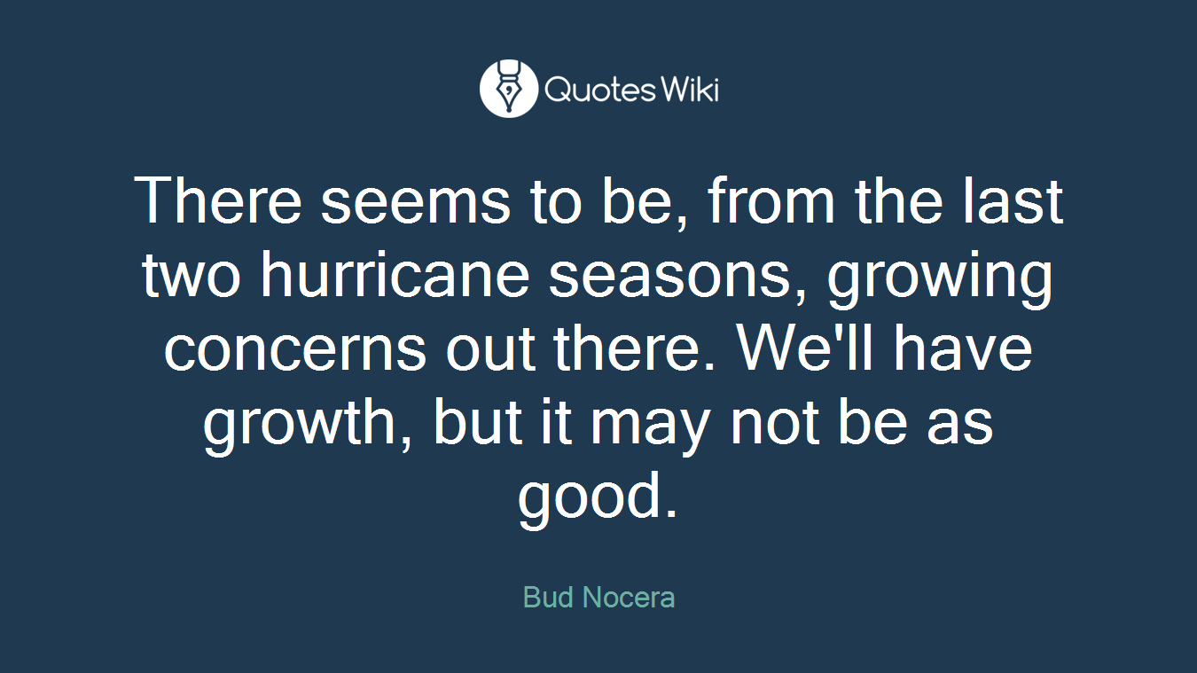 There seems to be, from the last two hurricane seasons, growing concerns out there. We'll have growth, but it may not be as good.