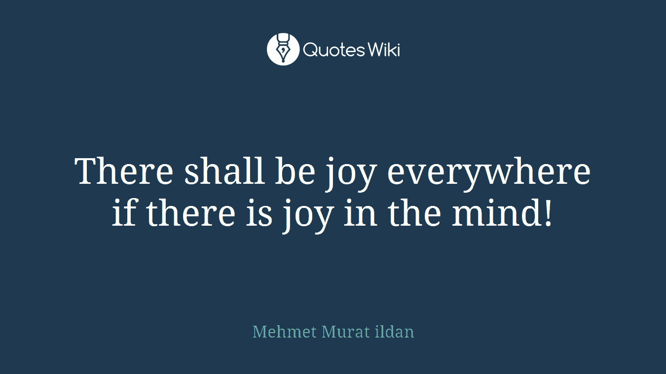 There shall be joy everywhere if there is joy in the mind!