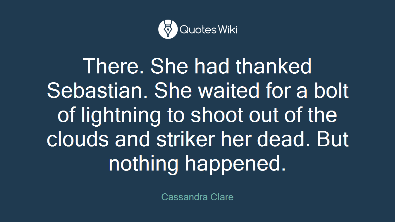 There. She had thanked Sebastian. She waited for a bolt of lightning to shoot out of the clouds and striker her dead. But nothing happened.