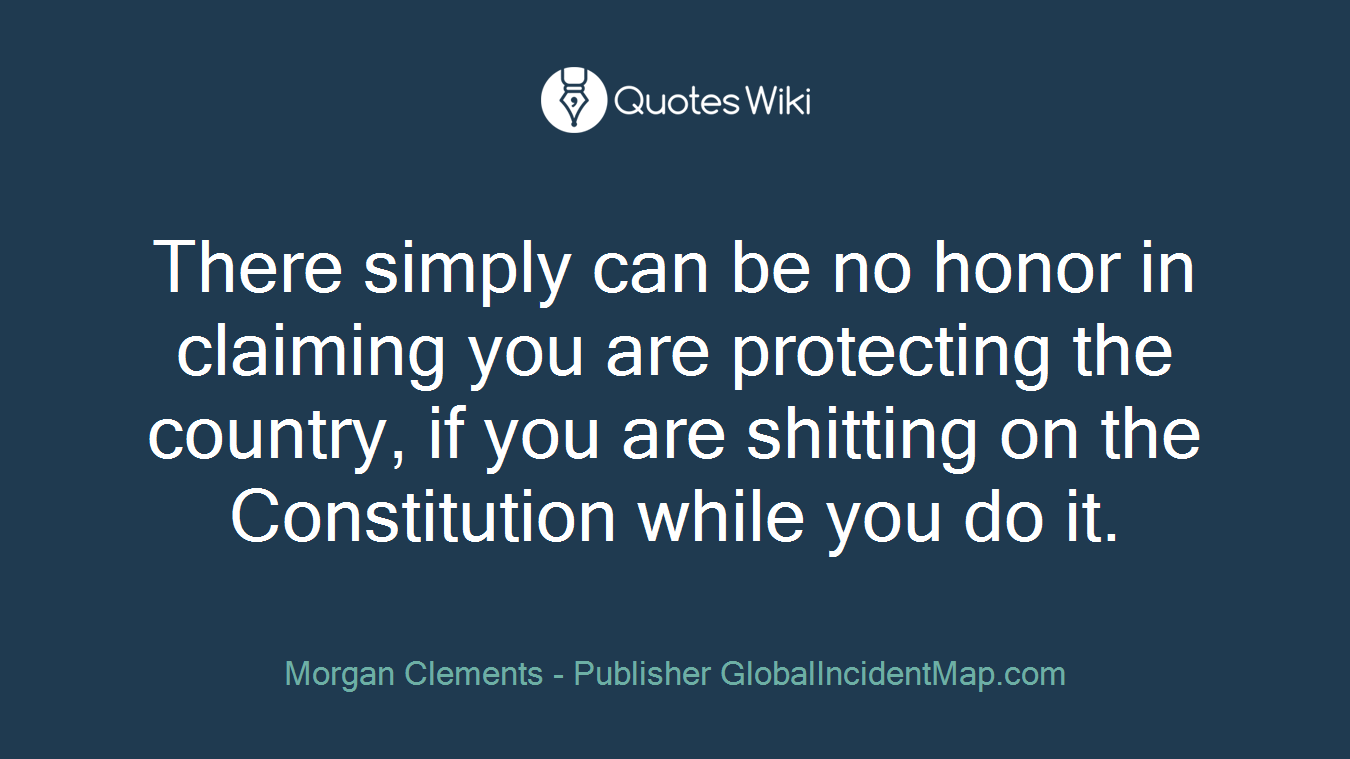 There simply can be no honor in claiming you are protecting the country, if you are shitting on the Constitution while you do it.
