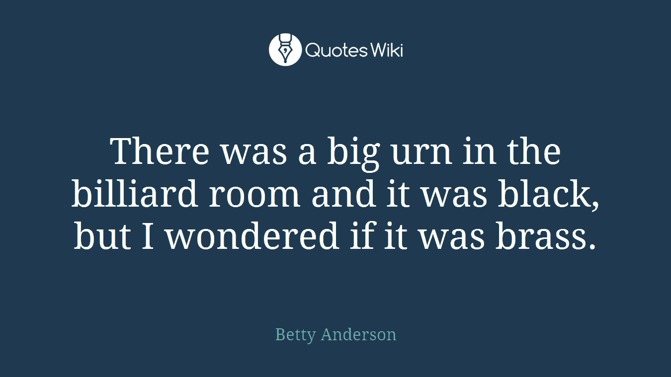 There was a big urn in the billiard room and it was black, but I wondered if it was brass.