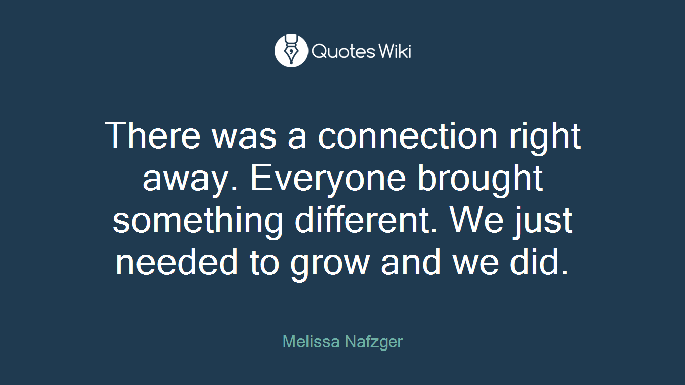 There was a connection right away. Everyone brought something different. We just needed to grow and we did.