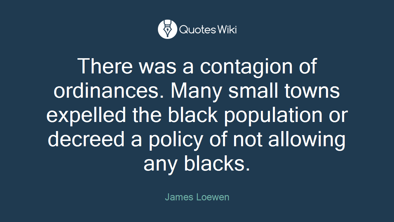 There was a contagion of ordinances. Many small towns expelled the black population or decreed a policy of not allowing any blacks.