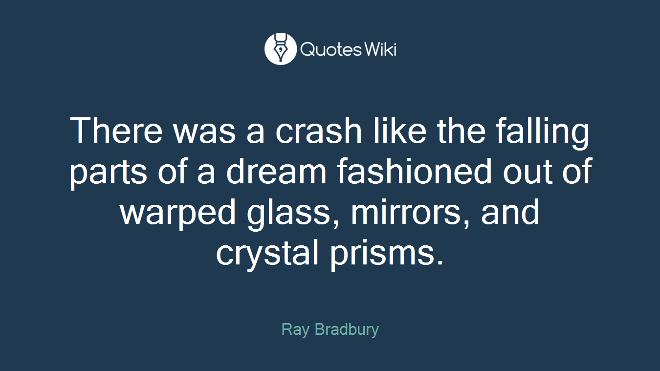 There was a crash like the falling parts of a dream fashioned out of warped glass, mirrors, and crystal prisms.