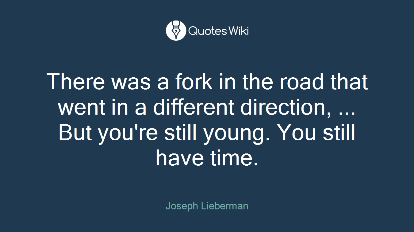 There was a fork in the road that went in a different direction, ... But you're still young. You still have time.