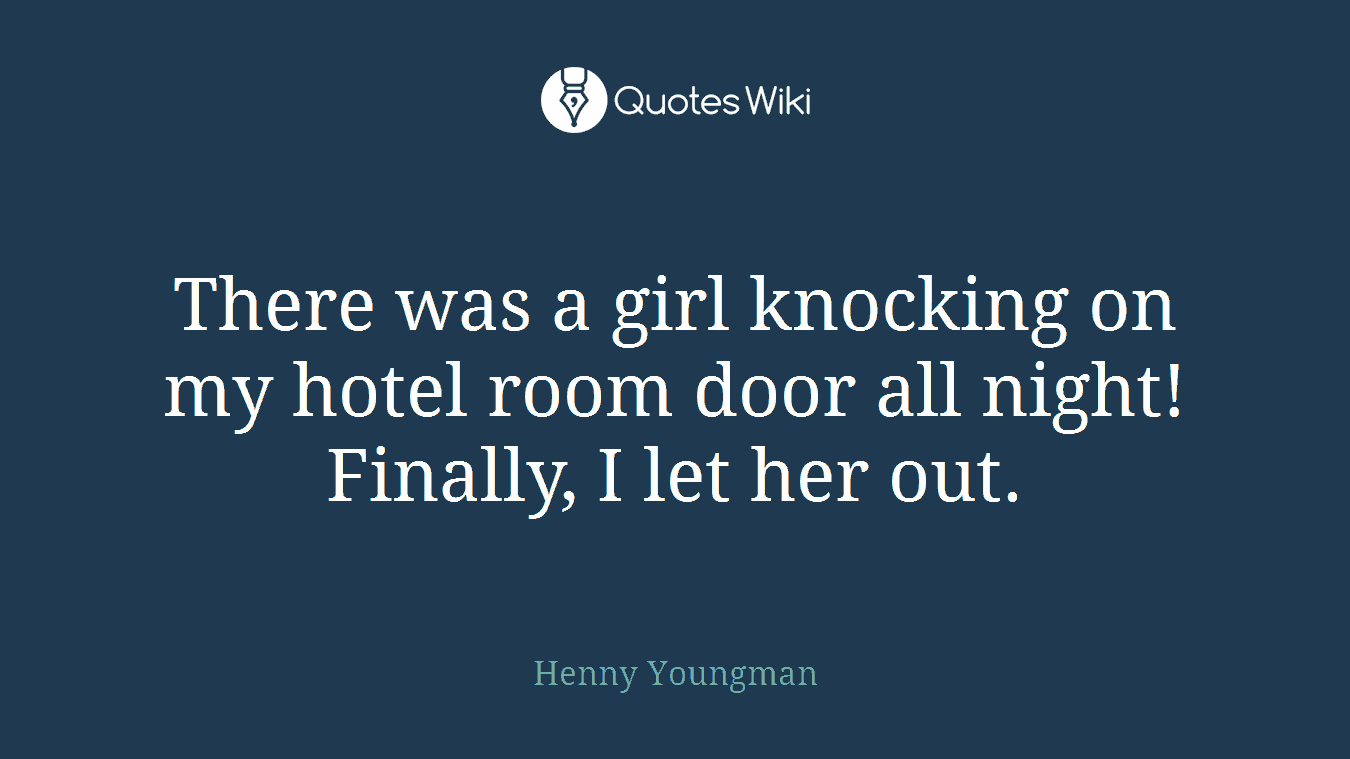There was a girl knocking on my hotel room door all night! Finally, I let her out.