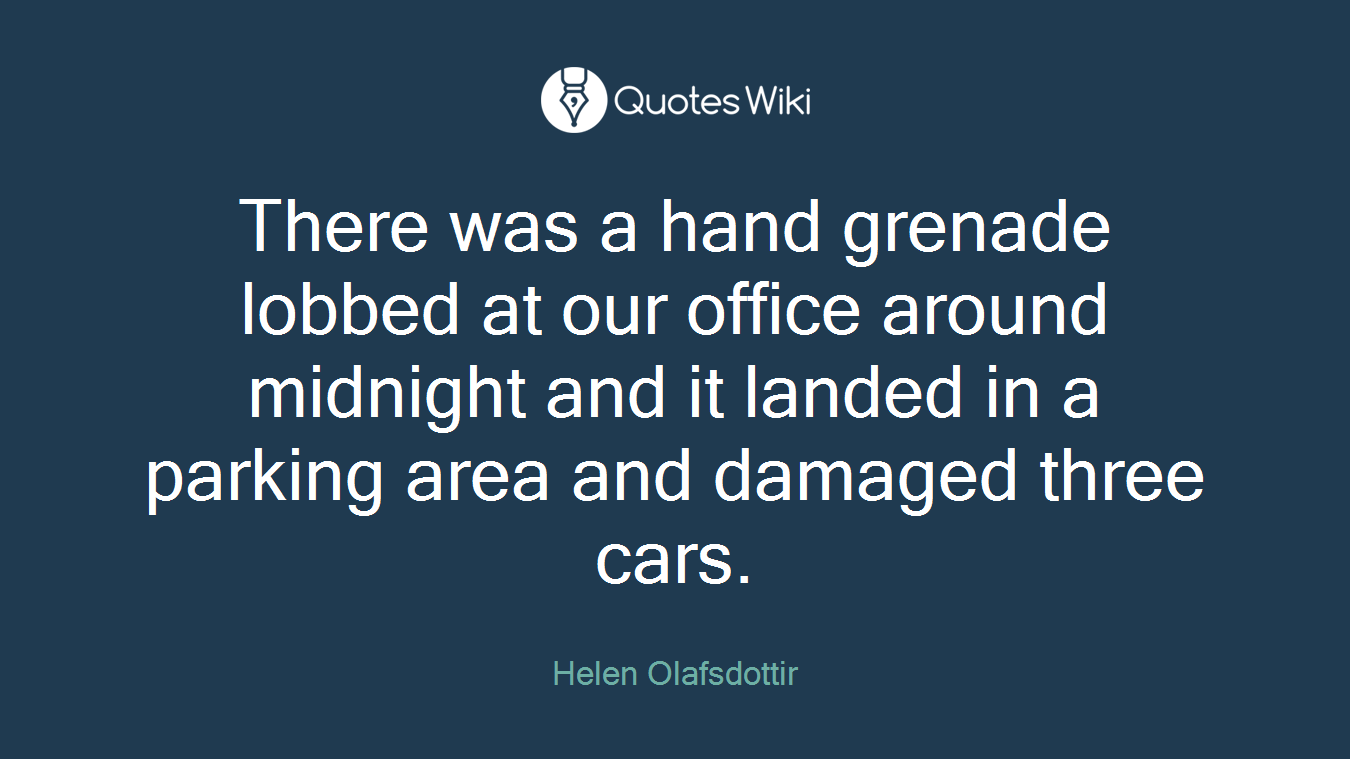 There was a hand grenade lobbed at our office around midnight and it landed in a parking area and damaged three cars.