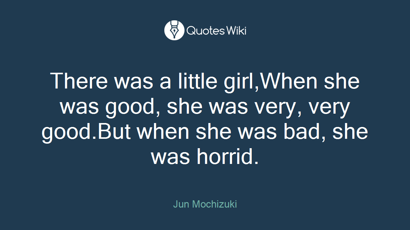 There was a little girl,When she was good, she was very, very good.But when she was bad, she was horrid.