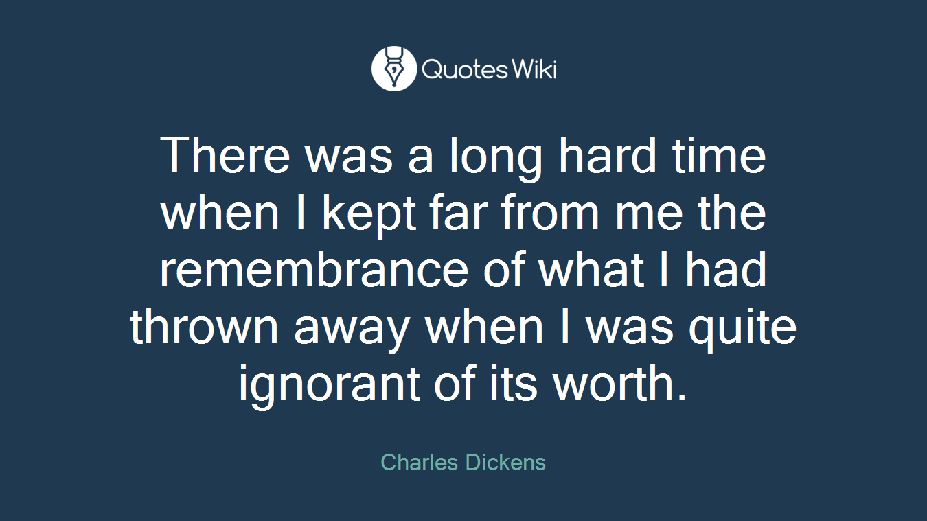 There was a long hard time when I kept far from me the remembrance of what I had thrown away when I was quite ignorant of its worth.