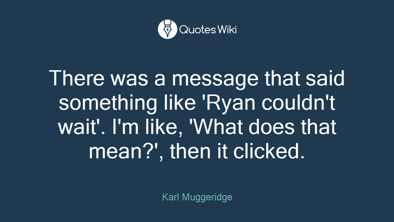 There was a message that said something like 'Ryan couldn't wait'. I'm like, 'What does that mean?', then it clicked.