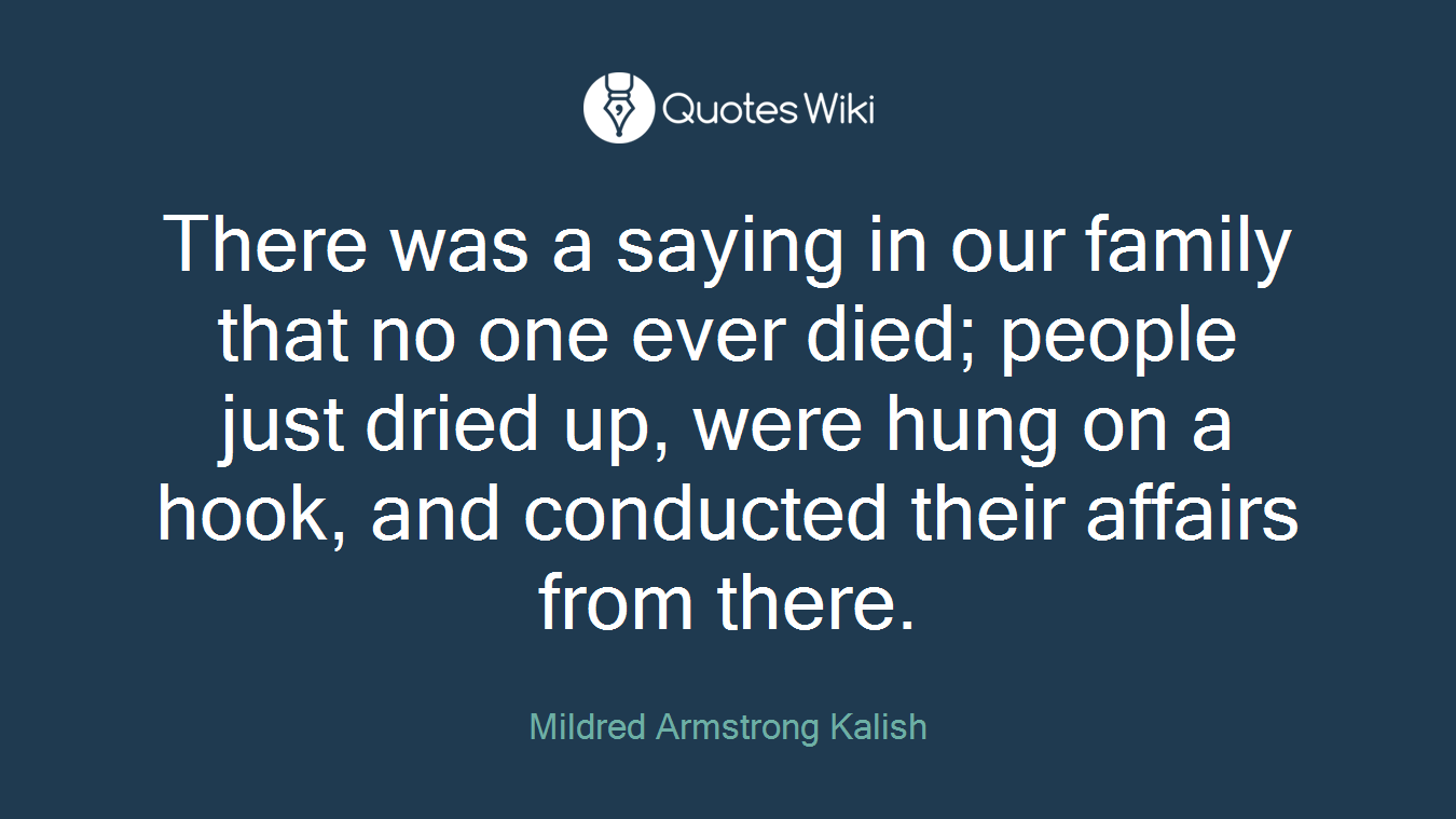 There was a saying in our family that no one ever died; people just dried up, were hung on a hook, and conducted their affairs from there.